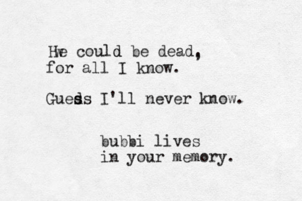 He could be dead. d , w for all I know. Gueds s s I'll never know. bubbi lives in your memory.