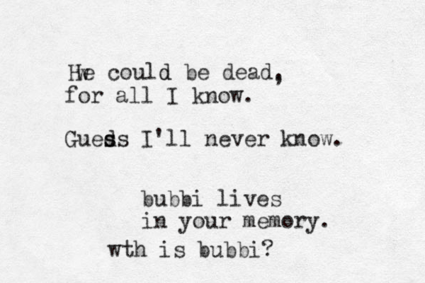 He could be dead. d , w for all I know. Gueds s s I'll never know. bubbi lives in your memory. wth is bubbi? 