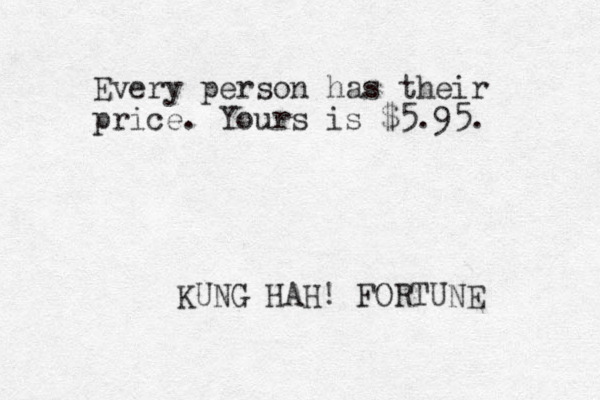 Every person has their price. Yours is $5.95. KUNG HAH! FORTUNE 