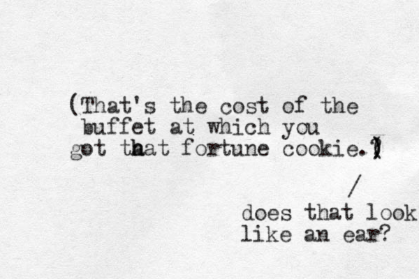 (That's the cost of the buffet at which you got ta h hat fortune cookie.? ( ) ) ) / does that look like an ear? 