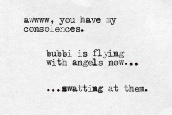 bubbi is flying with angels now... ...swatting at them. awwww, you have my consolences. 