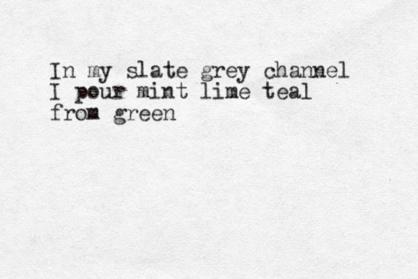 I n my slate grey channel I pour mint lime teal from green 
