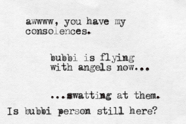 bubbi is flying with angels now... ...swatting at them. awwww, you have my consolences. Is bubbi person still here? 