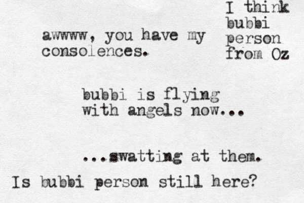 bubbi is flying with angels now... ...swatting at them. awwww, you have my consolences. Is bubbi person still here? I think bubbi person from Oz 