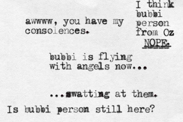 bubbi is flying with angels now... ...swatting at them. awwww, you have my consolences. Is bubbi person still here? I think bubbi person from Oz NOPE. ----- ----- 