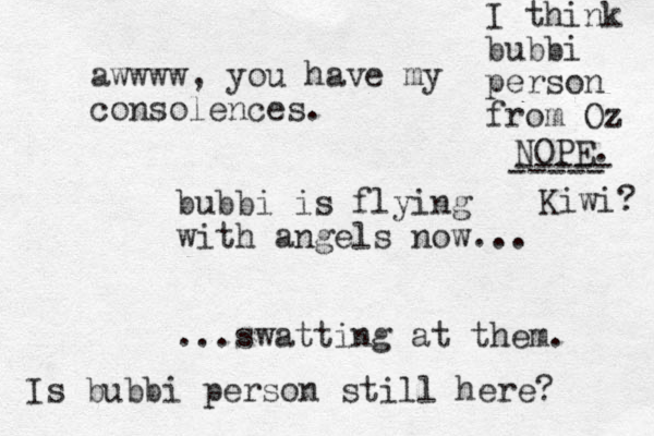 bubbi is flying with angels now... ...swatting at them. awwww, you have my consolences. Is bubbi person still here? I think bubbi person from Oz NOPE. ----- ----- Kiwi? 