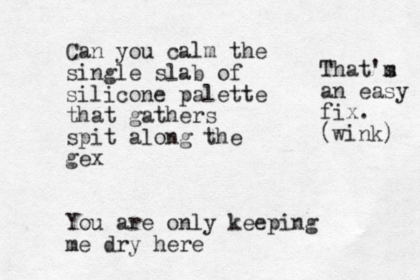 Can you calm the single slab of silicone palette that gathers spit along the gex You are only keeping me dry here That'm s an easy fix. (wink) 