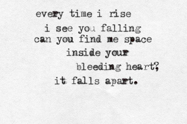 every time i rise i see you falling can you find me space inside your bleeding heart, it falls apart. ? 