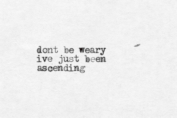 dont be weary ive just been ascending