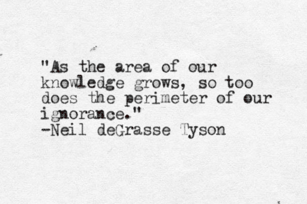 "As the are a of our knowledge grows, so too does the perimeter of our ignorance." -Neil deGrasse Tyson 