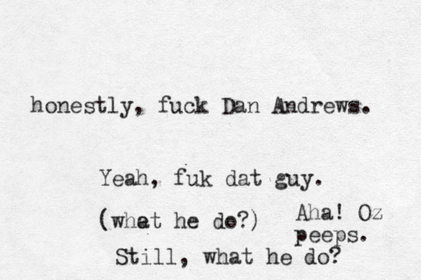 honestly, fuck Dan Andrews. Yeah, fuk dat guy. (whet a he do?) Aha! Oz peeps. Still, what he do? 