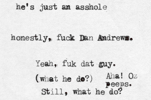 honestly, fuck Dan Andrews. Yeah, fuk dat guy. (whet a he do?) Aha! Oz peeps. Still, what he do? he's just an asshole
