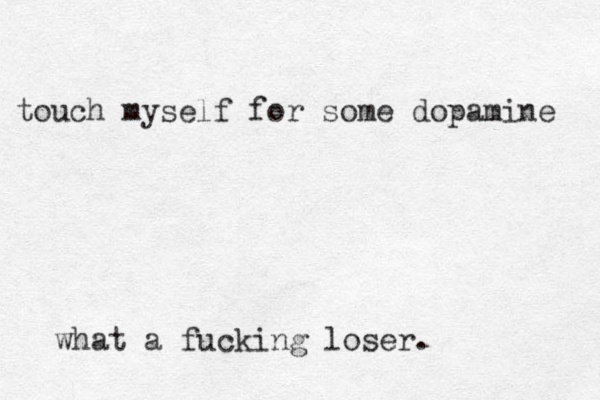 touch myself for some dopamine what a fucking loser. 