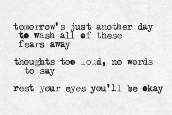tomorrow's just a nother day to wash all of these fears away thoughts too loud, no words to say rest your eyes you'll be okay 