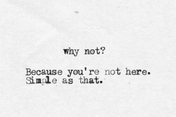 why not? Because you're not here. Simple as that.