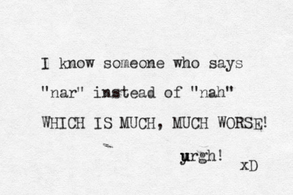 I know someone who says "nar" instead of "nah" WHICH IS MUCH, MUCH WORSE! yrgh u u ! xD 