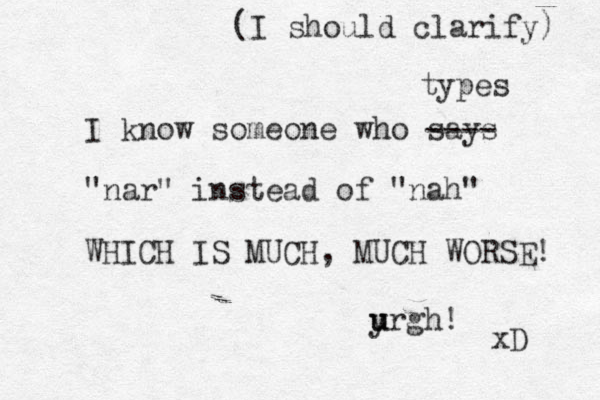 I know someone who says "nar" instead of "nah" WHICH IS MUCH, MUCH WORSE! yrgh u u ! xD ---- types (I should clarify) 
