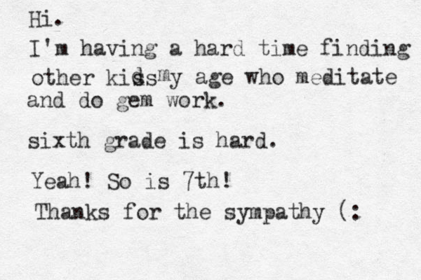 Hi. I'm having a hard time finding other kis ds d y age who meditate and do gem work. sixth grade is hard. m Yeah! So is 7th! Thanks for the sympathy (: 