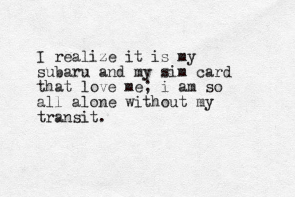 I realize it is my subaru and my sim card that love me; i am so all alone without my transit. 