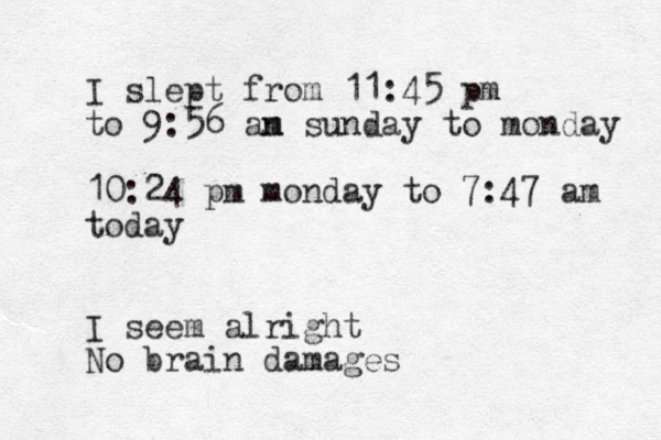 I slept from 11:45 pm to 9:56 an m sunday to monday 10:24 pm monday to 7:47 am today I seem alright No brain damages