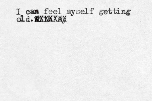 I can feel myself getting old with my XXXXXXX l .