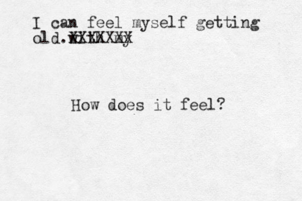 I can feel myself getting old with my XXXXXXX l . How does it feel?