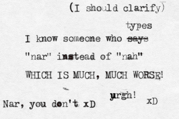I know someone who says "nar" instead of "nah" WHICH IS MUCH, MUCH WORSE! yrgh u u ! xD ---- types (I should clarify) Nar, you don't xD