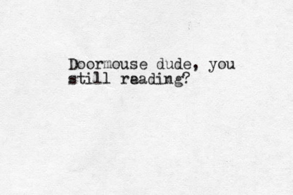 Doormouse dude, you still reading a eading?