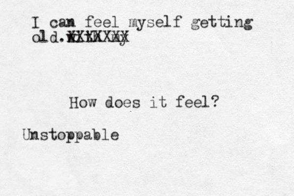 I can feel myself getting old with my XXXXXXX l . How does it feel? Unstoppable