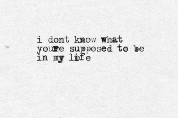 i dont know what youre supposed to be in my lofe i