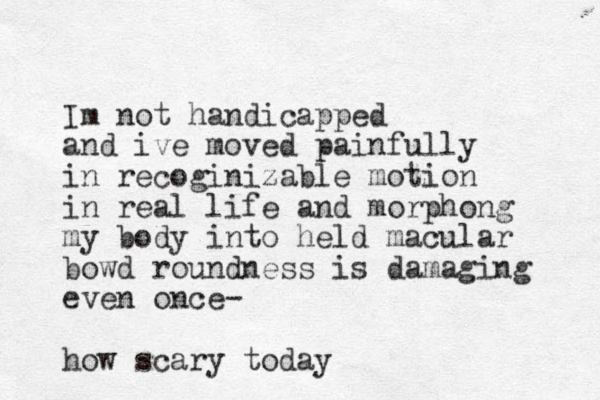 Im not handicapped and ive moved painfully in recoginizable motion in real lif e and morphong my body into held macular bowd roundness is damaging even once- how scary today