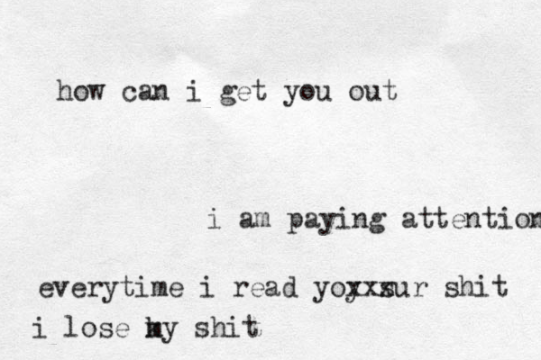 how can i get you out i am paying attention everytime i read yoy s xxxur shit i lose ky m shit