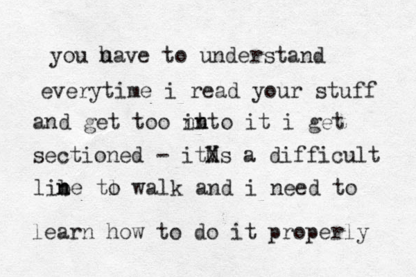 you uave h to understand everytime i read your stuff and get too nt into n it i get sectioned - itMs X a difficult libe tl n n o walk and i need to learn how to do it properly 