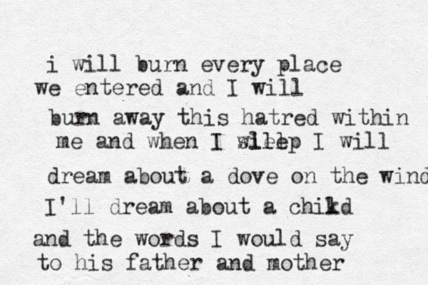 i will burn every place we entered and I will burn away this hatred within me and when I will sleep I will dream about a dove on the wind I'll dream about a chikd l and the words I would say to his father and mother