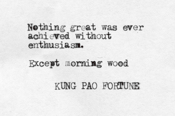 Nothing great was ever achieved without enthusiasm. KUNG PAO FORTUNE Except morning wood