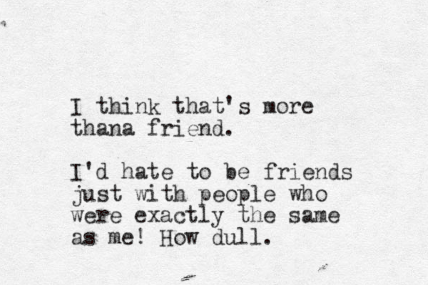 I think that's more thana friend. I'd hate to be friends just with people who were exactly the same as me! How dull.