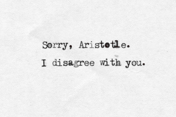 Sorry, Aristotle. I disagree with you. 