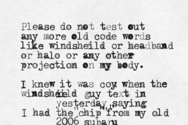 Please do not test out any more old code words like windsheild or headband or halo or any other projection on my body. I knew it was cou y when the windsheild ie guy text in yesterday saying I had the chip from my old 2006 subaru " " " " 