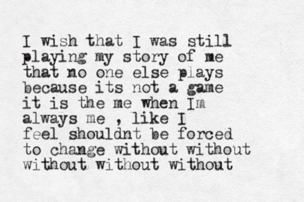 I wish that I was still playing my story of me that no one else plays because its not a game it is the me when Im always me , like I feel shouldnt be forced to change without without without without without