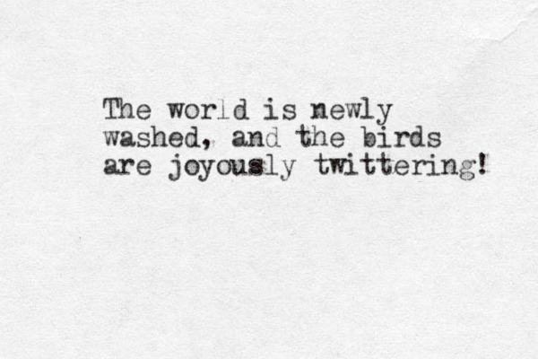 The world is newly washed, and the birds are joyously twittering! 