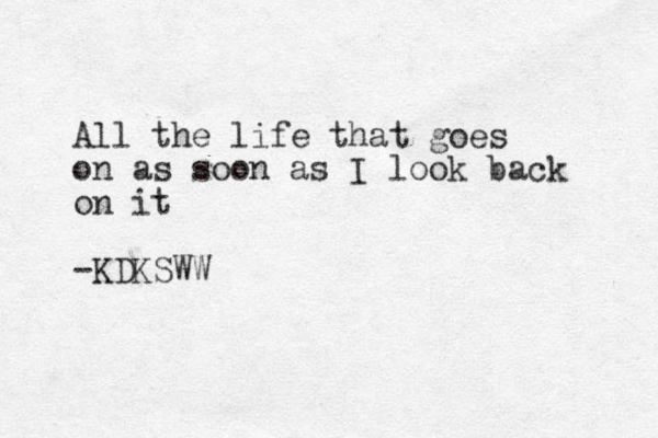 All the life that goes on as soon as I look back on it -KDKSWW