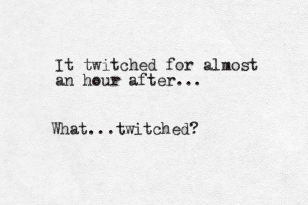 It twitched for almost an hour after... What...twitched?