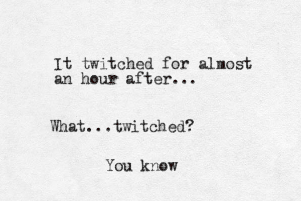 It twitched for almost an hour after... What...twitched? You know 