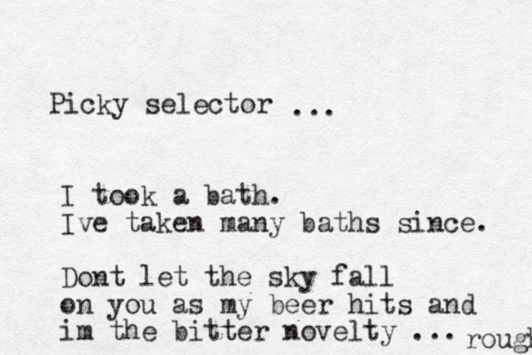 Picky selector ... I took a bath. Ive taken many baths since. Dont let the sky fall on you as my beer hits and im the bitter novelty ... rough 
