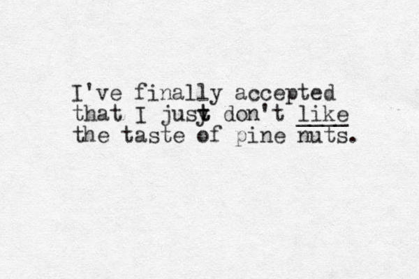 I've finally accepted that I jusy t t don't like ____ the taste of pine nuts. 