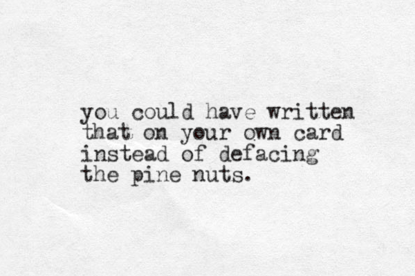 you could have written that on your own card instead of defacing the pine nuts.