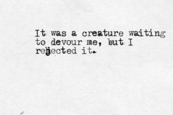 It was a creature waiting to devour me, but I reh j jected it.