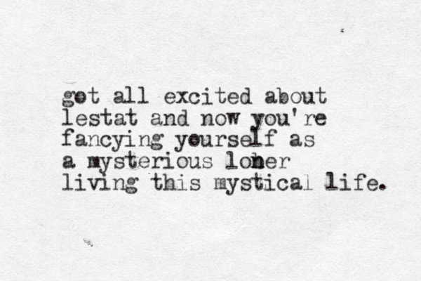 got all excited about lestat and now you're fancying yourself as a mysterious lober n n living this mystical life. 