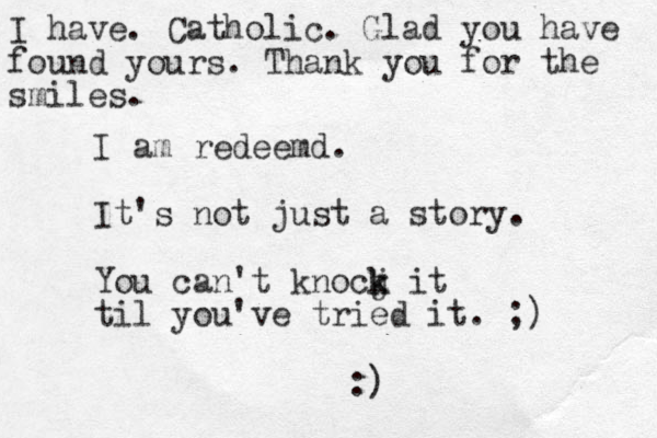 I am redeemd. It's not just a story. You can't knocj k k it til you've tried it. ;) :) I have. Catholic. Glad you have found yours. Thank you for the smiles.