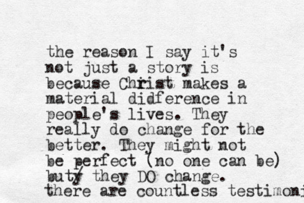 the reason I say it's not just a story is because Chi r rist makes a material didference in people's lives. They really do change for the better. They might not be perfect (no one can be) buty / they DO change. there are countless testimoni 